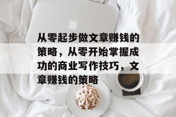 从零起步做文章赚钱的策略，从零开始掌握成功的商业写作技巧，文章赚钱的策略