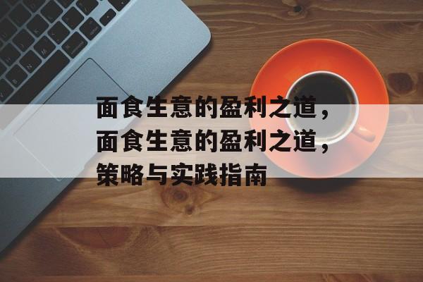 面食生意的盈利之道,面食生意的盈利之道,策略与实践指南 面食生意的盈利之道,面食生意的盈利之道,策略与实践指南