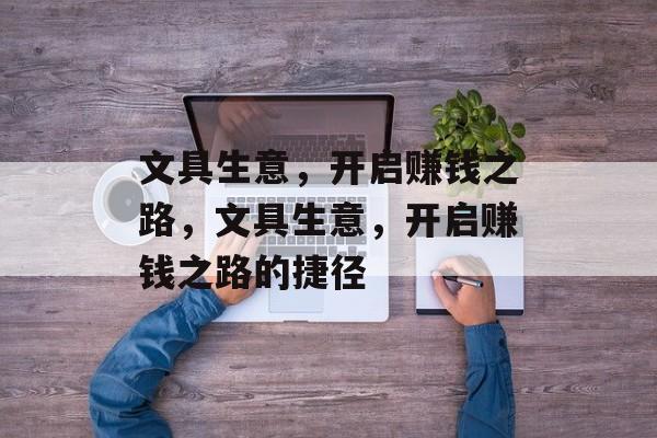 文具生意,开启赚钱之路,文具生意,开启赚钱之路的捷径 文具生意,开启赚钱之路,文具生意,开启赚钱之路的捷径