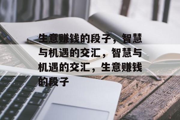 生意赚钱的段子,智慧与机遇的交汇,智慧与机遇的交汇,生意赚钱的段子 生意赚钱的段子,智慧与机遇的交汇,智慧与机遇的交汇,生意赚钱的段子
