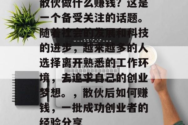 散伙做什么赚钱？这是一个备受关注的话题。随着社会的发展和科技的进步，越来越多的人选择离开熟悉的工作环境，去追求自己的创业梦想。，散伙后如何赚钱，一批成功创业者的经验分享