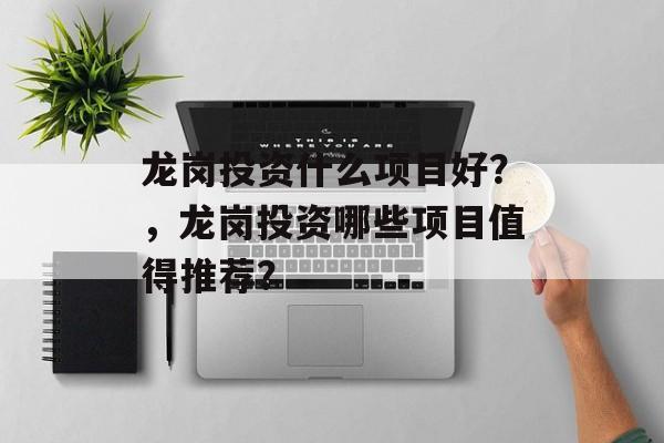 龙岗投资什么项目好？，龙岗投资哪些项目值得推荐？