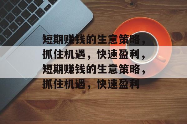 短期赚钱的生意策略，抓住机遇，快速盈利，短期赚钱的生意策略，抓住机遇，快速盈利