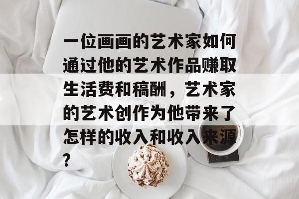 一位画画的艺术家如何通过他的艺术作品赚取生活费和稿酬，艺术家的艺术创作为他带来了怎样的收入和收入来源?