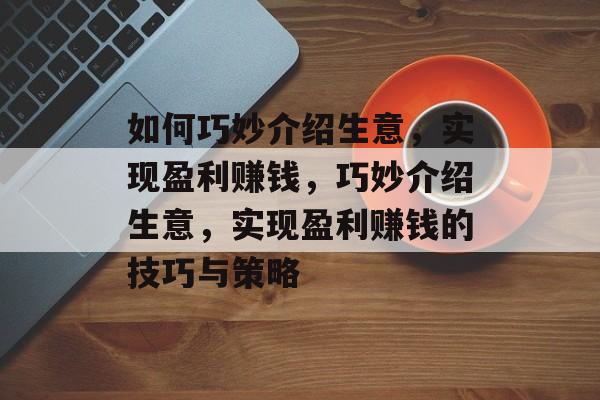 如何巧妙介绍生意,实现盈利赚钱,巧妙介绍生意,实现盈利赚钱的技巧与策略 如何巧妙介绍生意,实现盈利赚钱,巧妙介绍生意,实现盈利赚钱的技巧与策略
