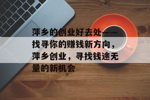 萍乡的创业好去处——找寻你的赚钱新方向,萍乡创业,寻找钱途无量的新机会 萍乡的创业好去处——找寻你的赚钱新方向,萍乡创业,寻找钱途无量的新机会