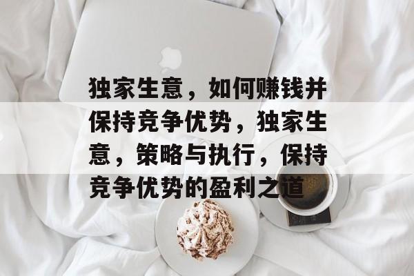 独家生意,如何赚钱并保持竞争优势,独家生意,策略与执行,保持竞争优势的盈利之道 独家生意,如何赚钱并保持竞争优势,独家生意,策略与执行,保持竞争优势的盈利之道