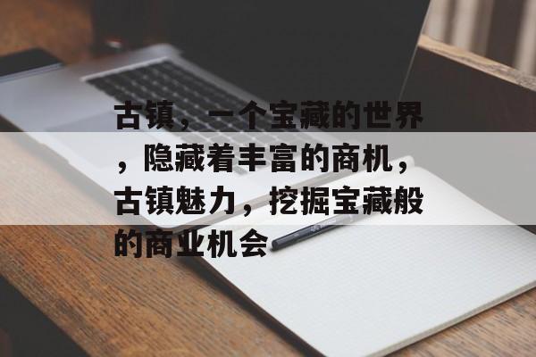 古镇,一个宝藏的世界,隐藏着丰富的商机,古镇魅力,挖掘宝藏般的商业机会 古镇,一个宝藏的世界,隐藏着丰富的商机,古镇魅力,挖掘宝藏般的商业机会