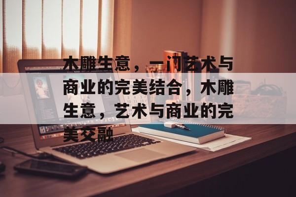 木雕生意，一门艺术与商业的完美结合，木雕生意，艺术与商业的完美交融