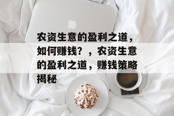 农资生意的盈利之道,如何赚钱?,农资生意的盈利之道,赚钱策略揭秘 农资生意的盈利之道,如何赚钱?,农资生意的盈利之道,赚钱策略揭秘