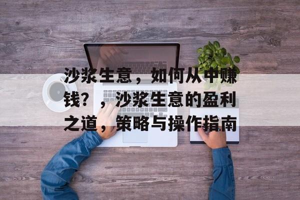 沙浆生意,如何从中赚钱?,沙浆生意的盈利之道,策略与操作指南 沙浆生意,如何从中赚钱?,沙浆生意的盈利之道,策略与操作指南