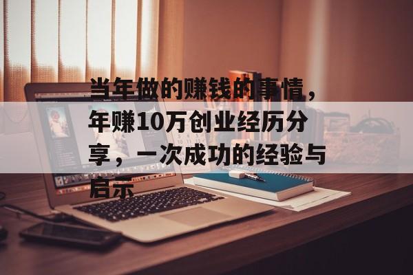 当年做的赚钱的事情,年赚10万创业经历分享,一次成功的经验与启示 当年做的赚钱的事情,年赚10万创业经历分享,一次成功的经验与启示