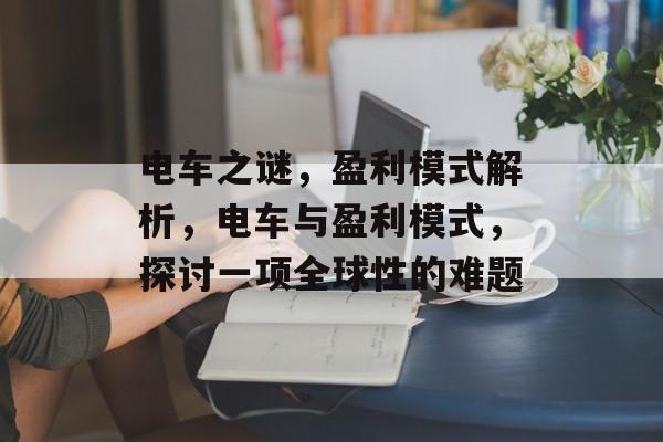 电车之谜,盈利模式解析,电车与盈利模式,探讨一项全球性的难题 电车之谜,盈利模式解析,电车与盈利模式,探讨一项全球性的难题