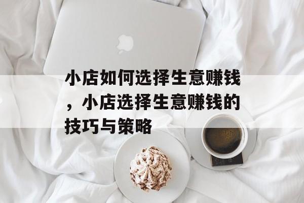 小店如何选择生意赚钱,小店选择生意赚钱的技巧与策略 小店如何选择生意赚钱,小店选择生意赚钱的技巧与策略