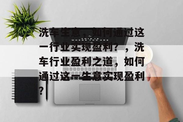 洗车生意,如何通过这一行业实现盈利?,洗车行业盈利之道,如何通过这一生意实现盈利? 洗车生意,如何通过这一行业实现盈利?,洗车行业盈利之道,如何通过这一生意实现盈利?