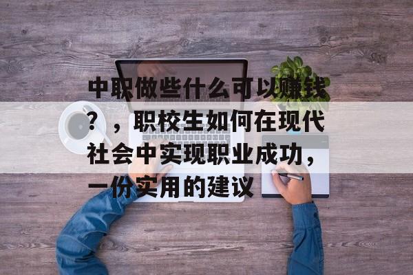 中职做些什么可以赚钱?,职校生如何在现代社会中实现职业成功,一份实用的建议 中职做些什么可以赚钱?,职校生如何在现代社会中实现职业成功,一份实用的建议