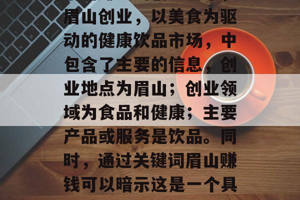 眉山赚钱的创业点子,眉山创业,以美食为驱动的健康饮品市场,中包含了主要的信息,创业地点为眉山;创业领域为食品和健康;主要产品或服务是饮品。同时,通过关键词眉山赚钱可以暗示这是一个具有盈利潜力的项目。 眉山赚钱的创业点子,眉山创业,以美食为驱动的健康饮品市场,中包含了主要的信息,创业地点为眉山;创业领域为食品和健康;主要产品或服务是饮品。同时,通过关键词眉山赚钱可以暗示这是一个具有盈利潜力的项目。