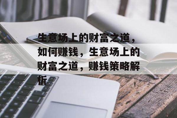 生意场上的财富之道，如何赚钱，生意场上的财富之道，赚钱策略解析