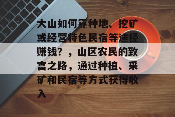 大山如何靠种地、挖矿或经营特色民宿等途径赚钱?,山区农民的致富之路,通过种植、采矿和民宿等方式获得收入 大山如何靠种地、挖矿或经营特色民宿等途径赚钱?,山区农民的致富之路,通过种植、采矿和民宿等方式获得收入