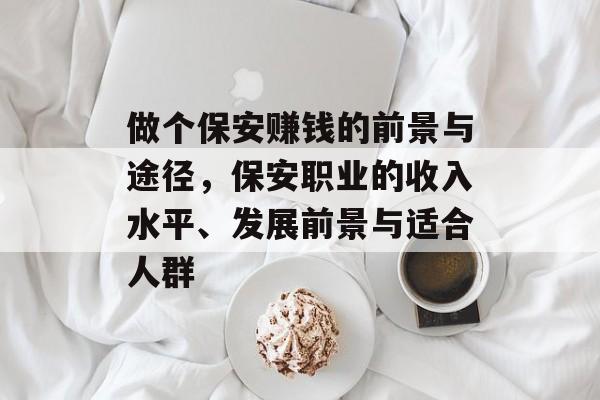 做个保安赚钱的前景与途径，保安职业的收入水平、发展前景与适合人群