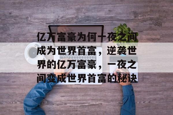 亿万富豪为何一夜之间成为世界首富,逆袭世界的亿万富豪,一夜之间变成世界首富的秘诀 亿万富豪为何一夜之间成为世界首富,逆袭世界的亿万富豪,一夜之间变成世界首富的秘诀