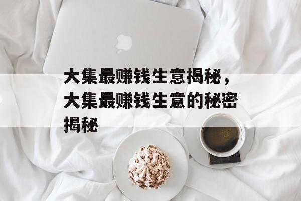 大集最赚钱生意揭秘,大集最赚钱生意的秘密揭秘 大集最赚钱生意揭秘,大集最赚钱生意的秘密揭秘