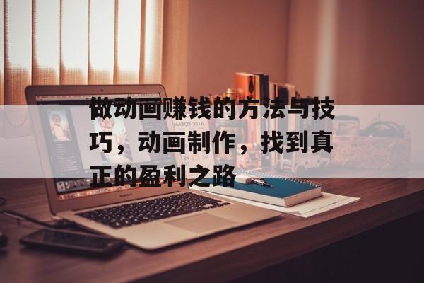 做动画赚钱的方法与技巧,动画制作,找到真正的盈利之路 做动画赚钱的方法与技巧,动画制作,找到真正的盈利之路