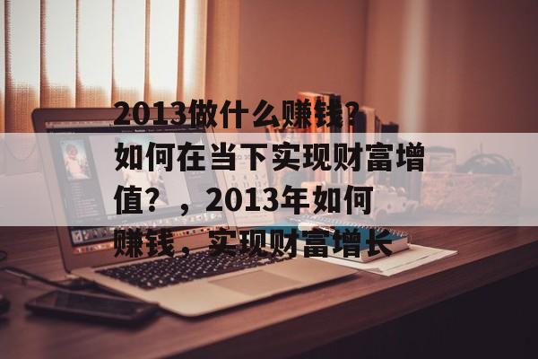 2013做什么赚钱?如何在当下实现财富增值?,2013年如何赚钱,实现财富增长 2013做什么赚钱?如何在当下实现财富增值?,2013年如何赚钱,实现财富增长