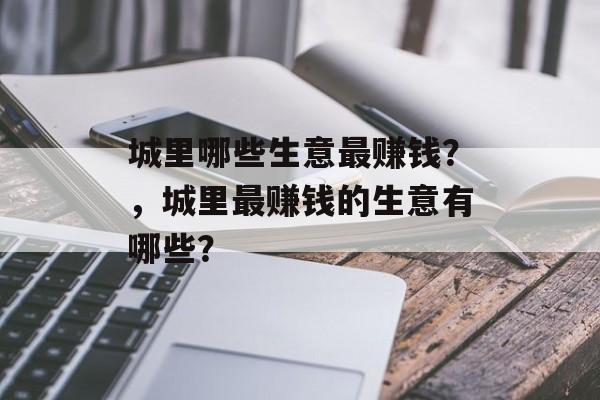 城里哪些生意最赚钱？，城里最赚钱的生意有哪些？