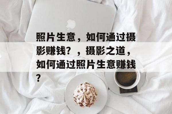 照片生意，如何通过摄影赚钱？，摄影之道，如何通过照片生意赚钱？