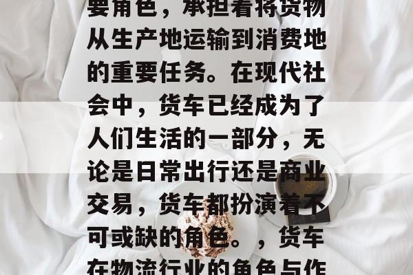 货车是物流行业中的重要角色，承担着将货物从生产地运输到消费地的重要任务。在现代社会中，货车已经成为了人们生活的一部分，无论是日常出行还是商业交易，货车都扮演着不可或缺的角色。，货车在物流行业的角色与作用