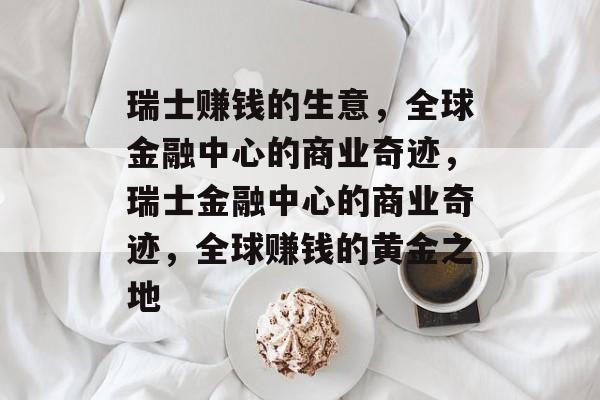 瑞士赚钱的生意,全球金融中心的商业奇迹,瑞士金融中心的商业奇迹,全球赚钱的黄金之地 瑞士赚钱的生意,全球金融中心的商业奇迹,瑞士金融中心的商业奇迹,全球赚钱的黄金之地