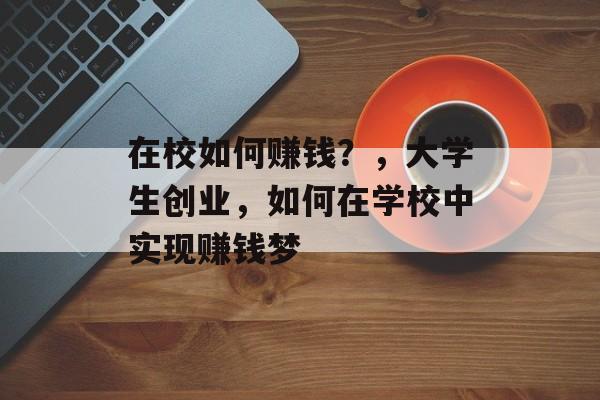 在校如何赚钱?,大学生创业,如何在学校中实现赚钱梦 在校如何赚钱?,大学生创业,如何在学校中实现赚钱梦