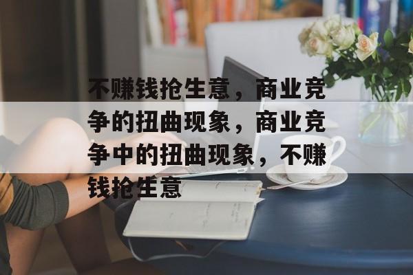 不赚钱抢生意，商业竞争的扭曲现象，商业竞争中的扭曲现象，不赚钱抢生意