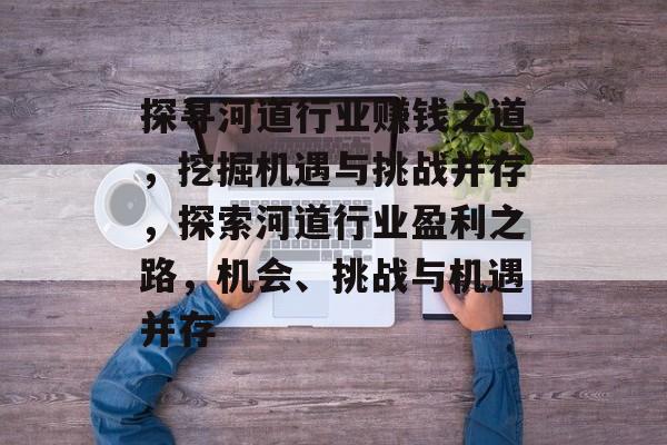 探寻河道行业赚钱之道,挖掘机遇与挑战并存,探索河道行业盈利之路,机会、挑战与机遇并存 探寻河道行业赚钱之道,挖掘机遇与挑战并存,探索河道行业盈利之路,机会、挑战与机遇并存