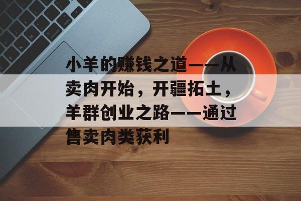 小羊的赚钱之道——从卖肉开始，开疆拓土，羊群创业之路——通过售卖肉类获利