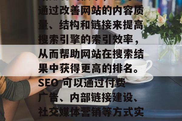 SEO 是一种优化网站排名的技术，它可以通过改善网站的内容质量、结构和链接来提高搜索引擎的索引效率，从而帮助网站在搜索结果中获得更高的排名。SEO 可以通过付费广告、内部链接建设、社交媒体营销等方式实现。，如何通过SEO提高网站排名