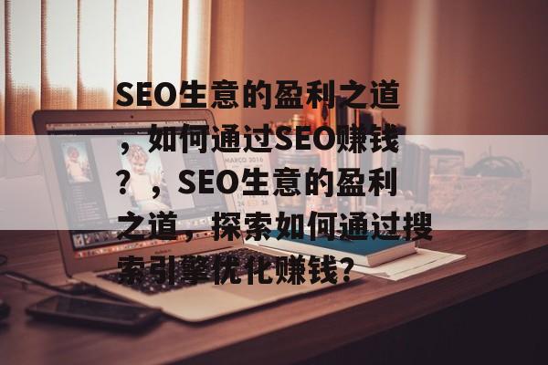 SEO生意的盈利之道,如何通过SEO赚钱?,SEO生意的盈利之道,探索如何通过搜索引擎优化赚钱? SEO生意的盈利之道,如何通过SEO赚钱?,SEO生意的盈利之道,探索如何通过搜索引擎优化赚钱?