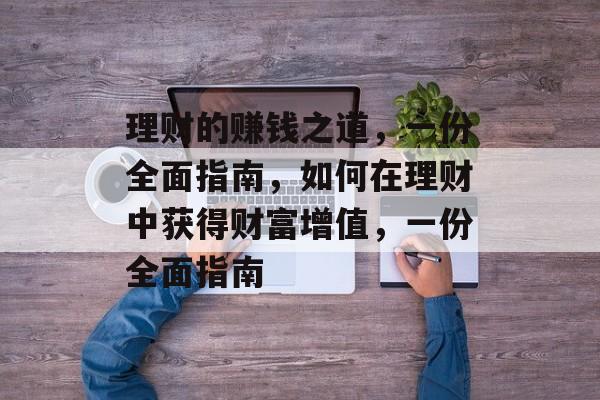 理财的赚钱之道,一份全面指南,如何在理财中获得财富增值,一份全面指南 理财的赚钱之道,一份全面指南,如何在理财中获得财富增值,一份全面指南