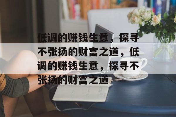低调的赚钱生意,探寻不张扬的财富之道,低调的赚钱生意,探寻不张扬的财富之道 低调的赚钱生意,探寻不张扬的财富之道,低调的赚钱生意,探寻不张扬的财富之道
