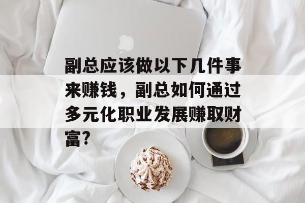 副总应该做以下几件事来赚钱,副总如何通过多元化职业发展赚取财富? 副总应该做以下几件事来赚钱,副总如何通过多元化职业发展赚取财富?