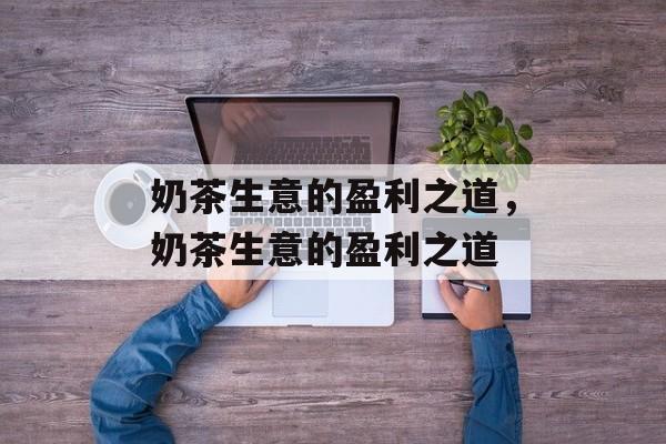 奶茶生意的盈利之道,奶茶生意的盈利之道 奶茶生意的盈利之道,奶茶生意的盈利之道