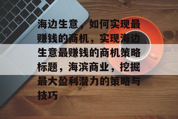 海边生意,如何实现最赚钱的商机,实现海边生意最赚钱的商机策略标题,海滨商业,挖掘最大盈利潜力的策略与技巧 海边生意,如何实现最赚钱的商机,实现海边生意最赚钱的商机策略标题,海滨商业,挖掘最大盈利潜力的策略与技巧