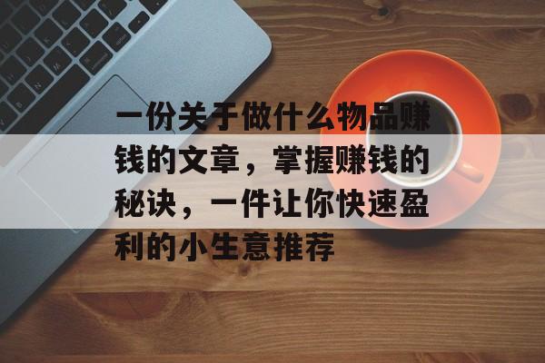 一份关于做什么物品赚钱的文章,掌握赚钱的秘诀,一件让你快速盈利的小生意推荐 一份关于做什么物品赚钱的文章,掌握赚钱的秘诀,一件让你快速盈利的小生意推荐
