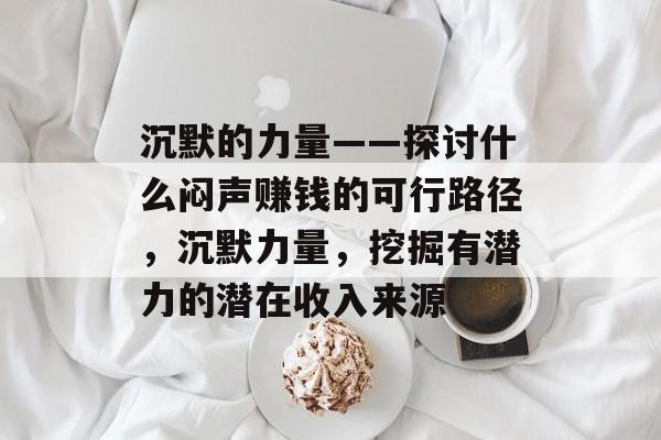沉默的力量——探讨什么闷声赚钱的可行路径,沉默力量,挖掘有潜力的潜在收入来源 沉默的力量——探讨什么闷声赚钱的可行路径,沉默力量,挖掘有潜力的潜在收入来源