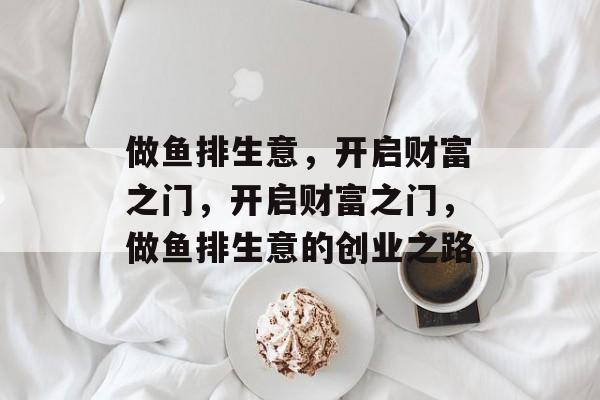 做鱼排生意,开启财富之门,开启财富之门,做鱼排生意的创业之路 做鱼排生意,开启财富之门,开启财富之门,做鱼排生意的创业之路