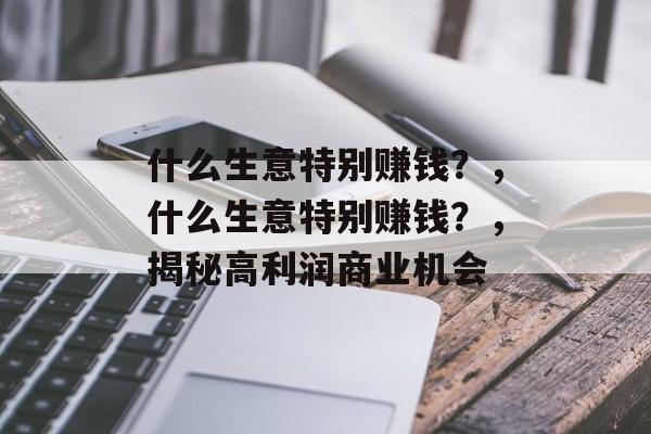什么生意特别赚钱？，什么生意特别赚钱？，揭秘高利润商业机会