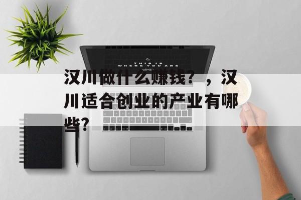 汉川做什么赚钱？，汉川适合创业的产业有哪些?