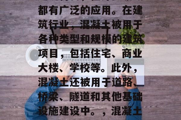 混凝土作为一种重要的建筑材料，在许多领域都有广泛的应用。在建筑行业，混凝土被用于各种类型和规模的建筑项目，包括住宅、商业大楼、学校等。此外，混凝土还被用于道路、桥梁、隧道和其他基础设施建设中。，混凝土，建筑物的关键建筑材料