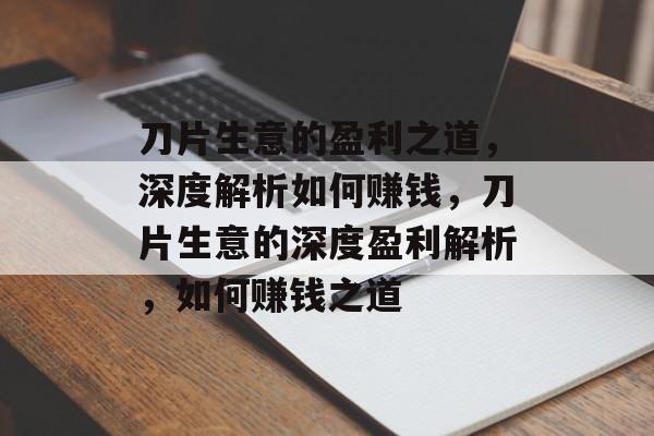 刀片生意的盈利之道，深度解析如何赚钱，刀片生意的深度盈利解析，如何赚钱之道
